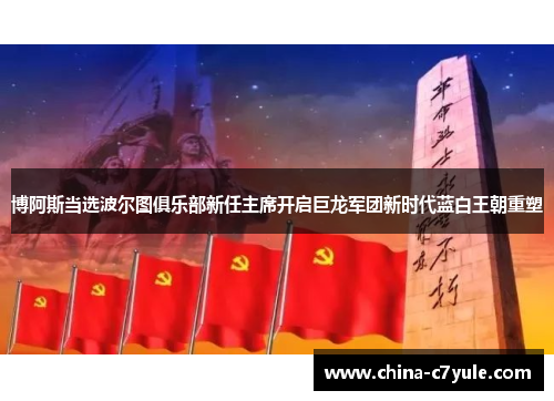 博阿斯当选波尔图俱乐部新任主席开启巨龙军团新时代蓝白王朝重塑