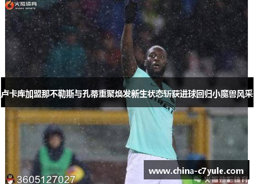 卢卡库加盟那不勒斯与孔蒂重聚焕发新生状态斩获进球回归小魔兽风采