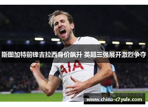 斯图加特前锋吉拉西身价飙升 英超三强展开激烈争夺