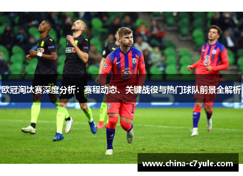 欧冠淘汰赛深度分析：赛程动态、关键战役与热门球队前景全解析