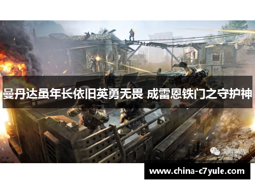 曼丹达虽年长依旧英勇无畏 成雷恩铁门之守护神 曼丹达虽年长依旧英勇无畏 成雷恩铁门之守护神