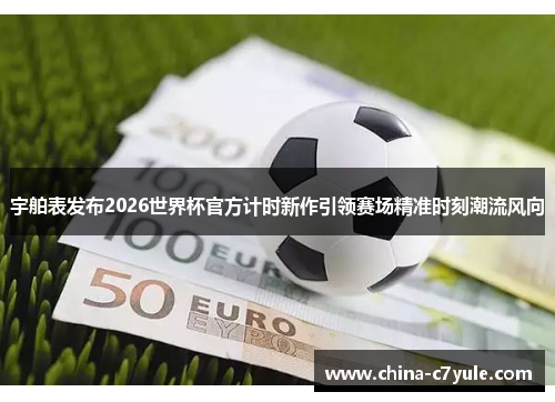 宇舶表发布2026世界杯官方计时新作引领赛场精准时刻潮流风向