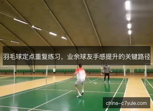 羽毛球定点重复练习，业余球友手感提升的关键路径