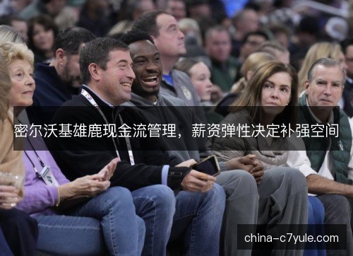 密尔沃基雄鹿现金流管理，薪资弹性决定补强空间